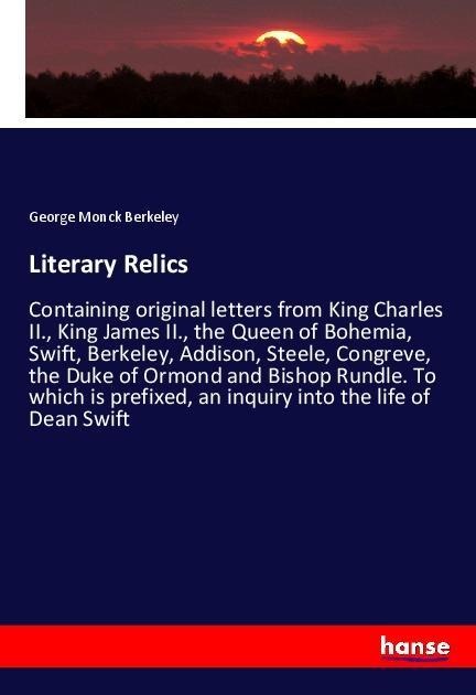 Literary Relics: Containing original letters from King Charles II., King James II., the Queen of Bohemia, Swift, Berkeley, Addison, Steele, Congreve, the Duke of Ormond and Bishop Rundle. To which is prefixed, an inquiry into the life of Dean Swift