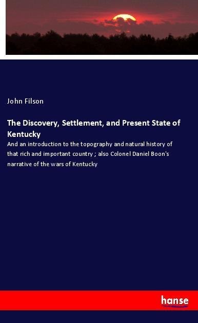 The Discovery, Settlement, and Present State of Kentucky: And an introduction to the topography and natural history of that rich and important country ; also Colonel Daniel Boons narrative of the wars of Kentucky