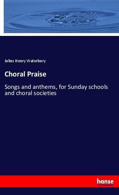 Choral Praise: Songs and anthems, for Sunday schools and choral societies