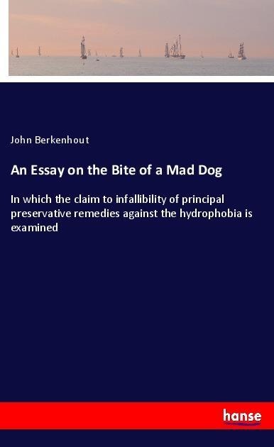 An Essay on the Bite of a Mad Dog: In which the claim to infallibility of principal preservative remedies against the hydrophobia is examined
