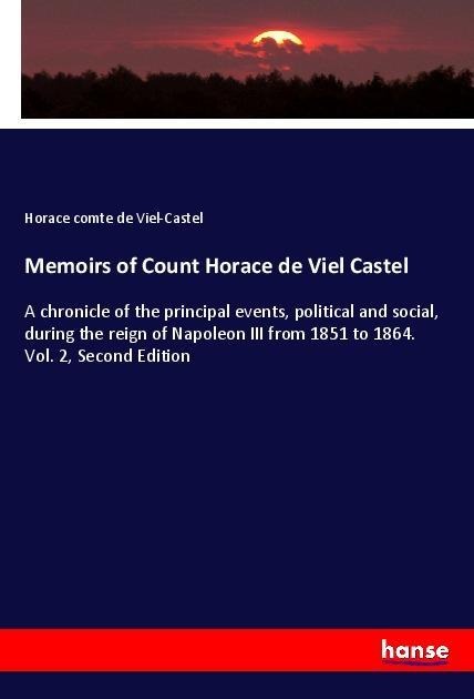 Memoirs of Count Horace de Viel Castel: A chronicle of the principal events, political and social, during the reign of Napoleon III from 1851 to 1864. Vol. 2, Second Edition