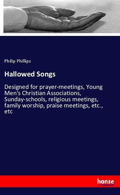 Hallowed Songs: Designed for prayer-meetings, Young Mens Christian Associations, Sunday-schools, religious meetings, family worship, praise meetings, etc., etc