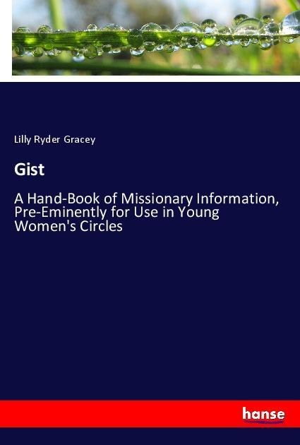 Gist: A Hand-Book of Missionary Information, Pre-Eminently for Use in Young Womens Circles