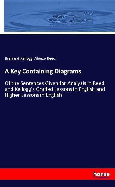 A Key Containing Diagrams: Of the Sentences Given for Analysis in Reed and Kelloggs Graded Lessons in English and Higher Lessons in English