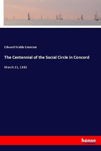 The Centennial of the Social Circle in Concord: March 21, 1882