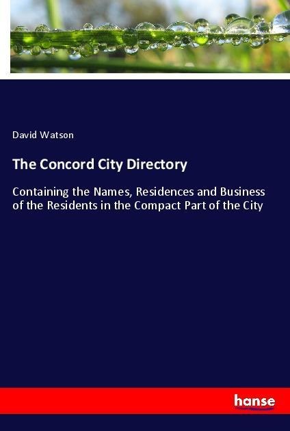 The Concord City Directory: Containing the Names, Residences and Business of the Residents in the Compact Part of the City