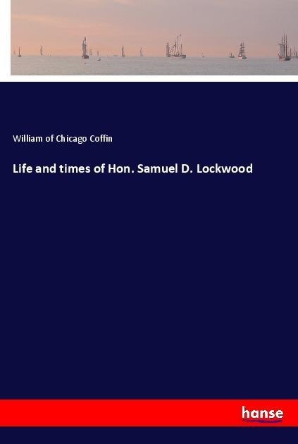 Life and times of Hon. Samuel D. Lockwood