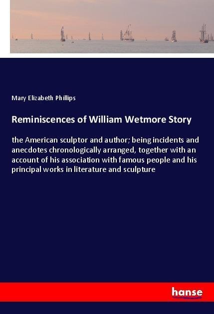 Reminiscences of William Wetmore Story: the American sculptor and author; being incidents and anecdotes chronologically arranged, together with an account of his association with famous people and his principal works in literature and sculpture