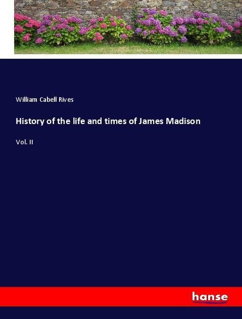 History of the life and times of James Madison: Vol. II