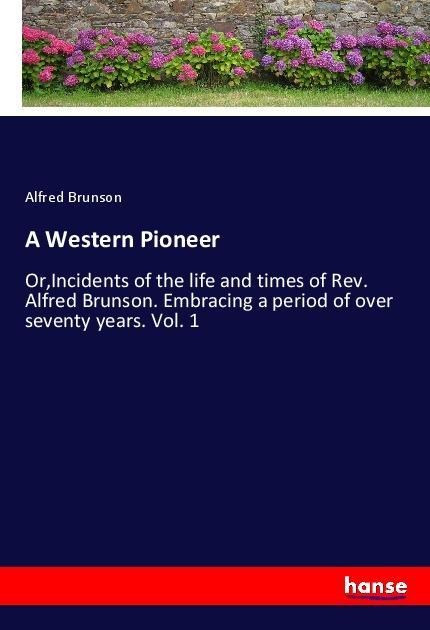 A Western Pioneer: Or,Incidents of the life and times of Rev. Alfred Brunson. Embracing a period of over seventy years. Vol. 1