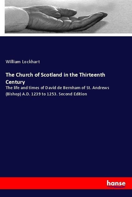The Church of Scotland in the Thirteenth Century: The life and times of David de Bernham of St. Andrews (Bishop) A.D. 1239 to 1253. Second Edition
