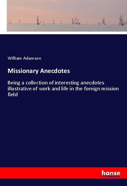 Missionary Anecdotes: Being a collection of interesting anecdotes illustrative of work and life in the foreign mission field