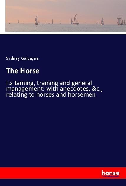 The Horse: Its taming, training and general management: with anecdotes, &c., relating to horses and horsemen