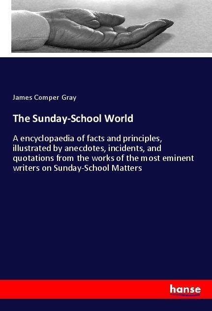 The Sunday-School World: A encyclopaedia of facts and principles, illustrated by anecdotes, incidents, and quotations from the works of the most eminent writers on Sunday-School Matters
