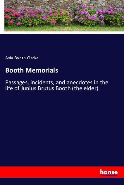 Booth Memorials: Passages, incidents, and anecdotes in the life of Junius Brutus Booth (the elder).