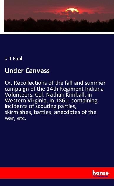 Under Canvass: Or, Recollections of the fall and summer campaign of the 14th Regiment Indiana Volunteers, Col. Nathan Kimball, in Western Virginia, in 1861: containing incidents of scouting parties, skirmishes, battles, anecdotes of the war, etc.