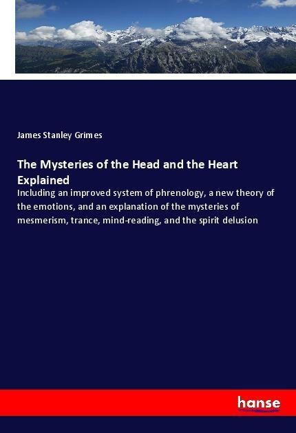 The Mysteries of the Head and the Heart Explained: Including an improved system of phrenology, a new theory of the emotions, and an explanation of the mysteries of mesmerism, trance, mind-reading, and the spirit delusion