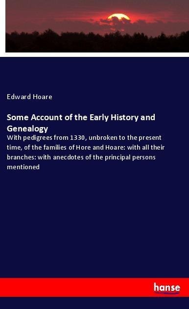 Some Account of the Early History and Genealogy: With pedigrees from 1330, unbroken to the present time, of the families of Hore and Hoare: with all their branches: with anecdotes of the principal persons mentioned