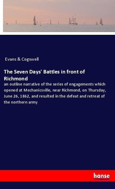 The Seven Days Battles in front of Richmond: an outline narrative of the series of engagements which opened at Mechanicsville, near Richmond, on Thursday, June 26, 1862, and resulted in the defeat and retreat of the northern army