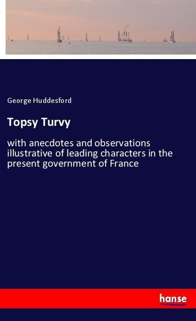 Topsy Turvy: with anecdotes and observations illustrative of leading characters in the present government of France