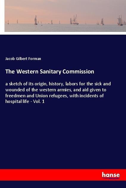 The Western Sanitary Commission: a sketch of its origin, history, labors for the sick and wounded of the western armies, and aid given to freedmen and Union refugees, with incidents of hospital life - Vol. 1