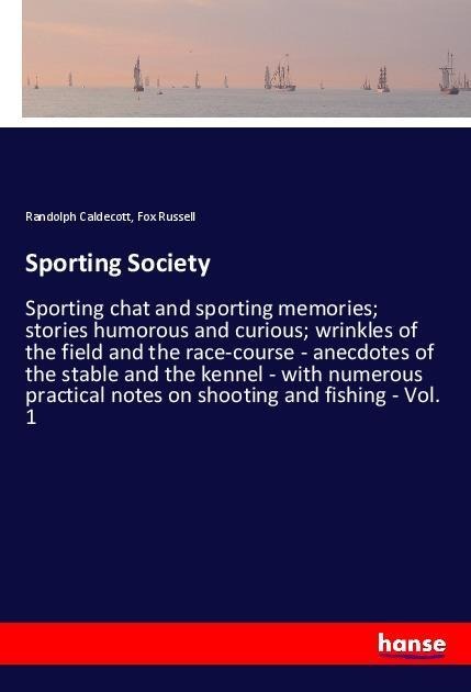 Sporting Society: Sporting chat and sporting memories; stories humorous and curious; wrinkles of the field and the race-course - anecdotes of the stable and the kennel - with numerous practical notes on shooting and fishing - Vol. 1