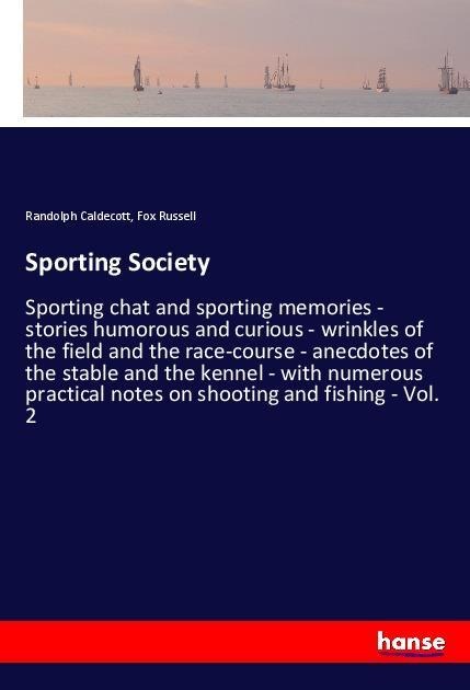 Sporting Society: Sporting chat and sporting memories - stories humorous and curious - wrinkles of the field and the race-course - anecdotes of the stable and the kennel - with numerous practical notes on shooting and fishing - Vol. 2