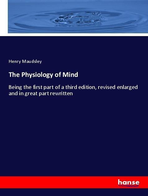 The Physiology of Mind: Being the first part of a third edition, revised enlarged and in great part rewritten