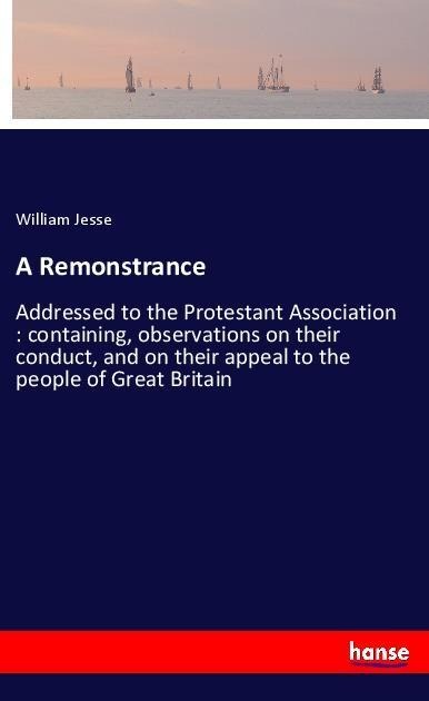A Remonstrance: Addressed to the Protestant Association : containing, observations on their conduct, and on their appeal to the people of Great Britain