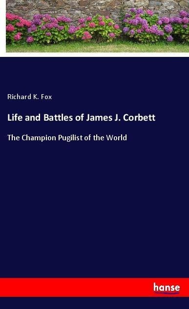 Life and Battles of James J. Corbett: The Champion Pugilist of the World