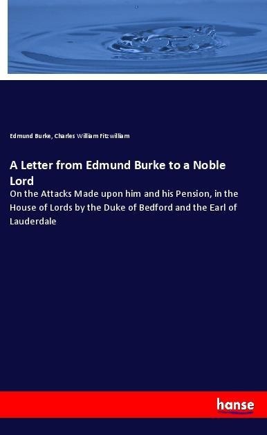 A Letter from Edmund Burke to a Noble Lord: On the Attacks Made upon him and his Pension, in the House of Lords by the Duke of Bedford and the Earl of Lauderdale