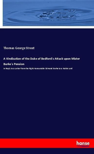 A Vindication of the Duke of Bedfords Attack upon Mister Burkes Pension: In Reply to a Letter from the Right Honourable Edmund Burke to a Noble Lord