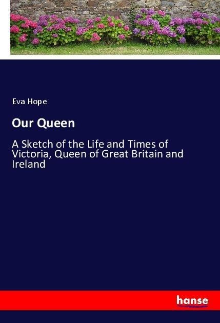Our Queen: A Sketch of the Life and Times of Victoria, Queen of Great Britain and Ireland