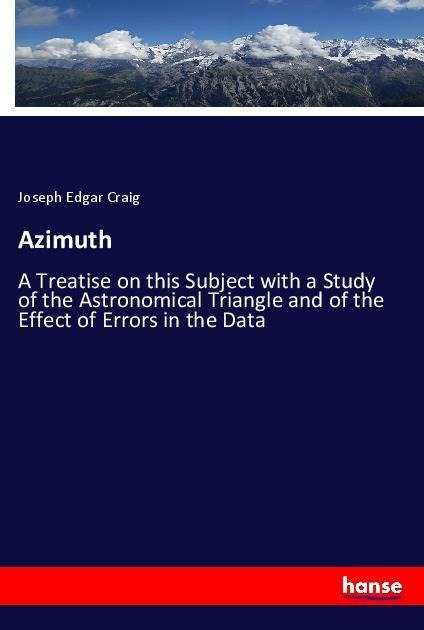 Azimuth: A Treatise on this Subject with a Study of the Astronomical Triangle and of the Effect of Errors in the Data