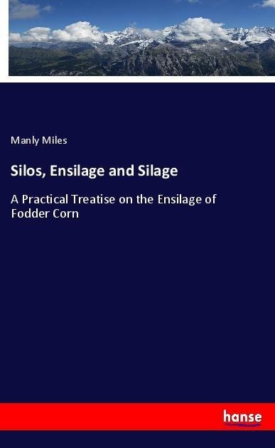 Silos, Ensilage and Silage: A Practical Treatise on the Ensilage of Fodder Corn