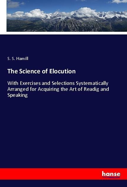 The Science of Elocution: With Exercises and Selections Systematically Arranged for Acquiring the Art of Readig and Speaking