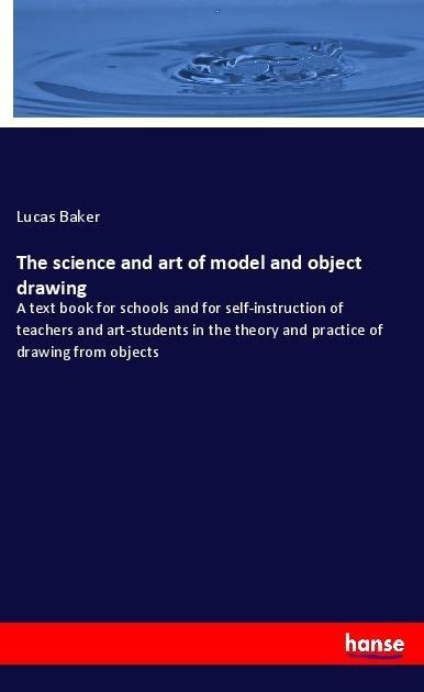 The science and art of model and object drawing: A text book for schools and for self-instruction of teachers and art-students in the theory and practice of drawing from objects