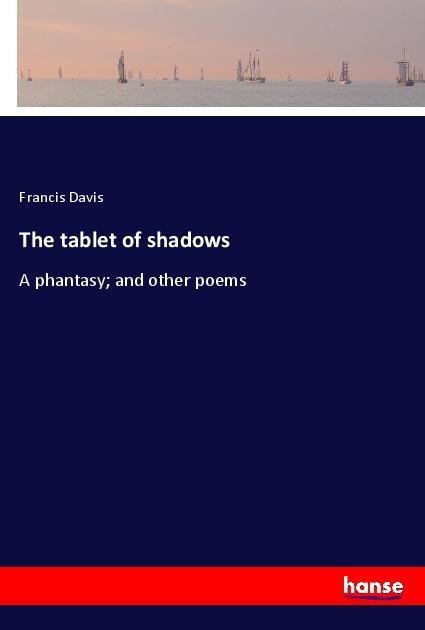 The tablet of shadows: A phantasy; and other poems