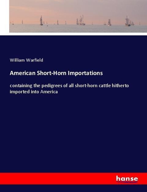 American Short-Horn Importations: containing the pedigrees of all short-horn cattle hitherto imported into America