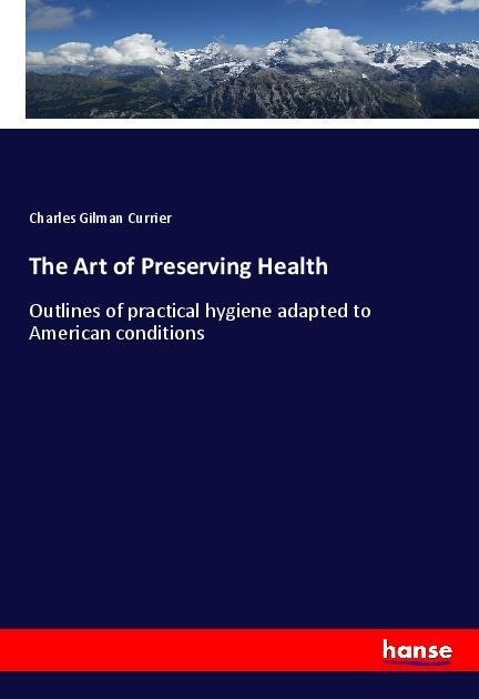 The Art of Preserving Health: Outlines of practical hygiene adapted to American conditions