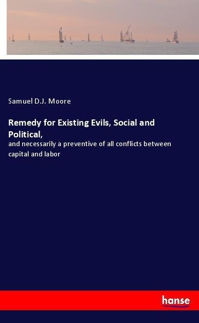 Remedy for Existing Evils, Social and Political,: and necessarily a preventive of all conflicts between capital and labor