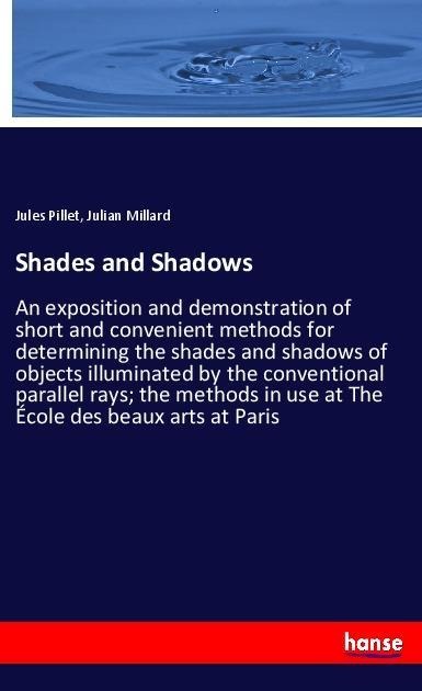 Shades and Shadows: An exposition and demonstration of short and convenient methods for determining the shades and shadows of objects illuminated by the conventional parallel rays; the methods in use at The École des beaux arts at Paris