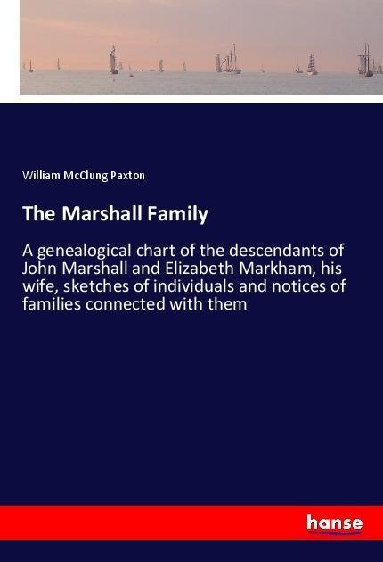 The Marshall Family: A genealogical chart of the descendants of John Marshall and Elizabeth Markham, his wife, sketches of individuals and notices of families connected with them