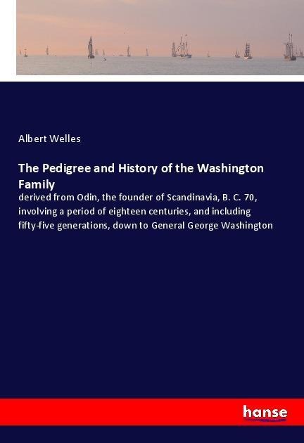 The Pedigree and History of the Washington Family: derived from Odin, the founder of Scandinavia, B. C. 70, involving a period of eighteen centuries, and including fifty-five generations, down to General George Washington