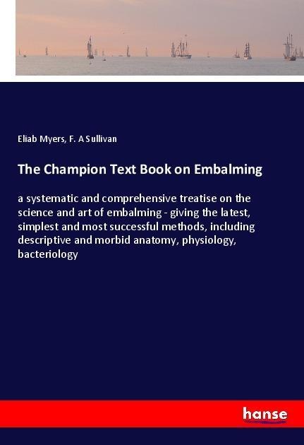 The Champion Text Book on Embalming: a systematic and comprehensive treatise on the science and art of embalming - giving the latest, simplest and most successful methods, including descriptive and morbid anatomy, physiology, bacteriology