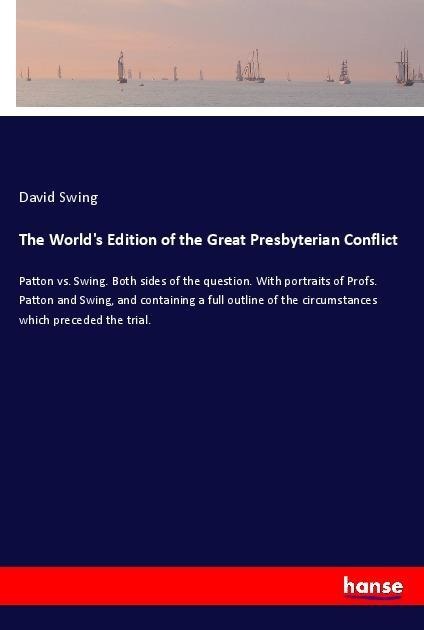 The Worlds Edition of the Great Presbyterian Conflict: Patton vs. Swing. Both sides of the question. With portraits of Profs. Patton and Swing, and containing a full outline of the circumstances which preceded the trial.
