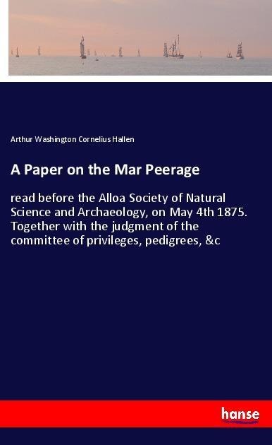 A Paper on the Mar Peerage: read before the Alloa Society of Natural Science and Archaeology, on May 4th 1875. Together with the judgment of the committee of privileges, pedigrees, &c
