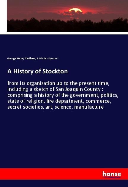 A History of Stockton: from its organization up to the present time, including a sketch of San Joaquin County : comprising a history of the government, politics, state of religion, fire department, commerce, secret societies, art, science, manufacture