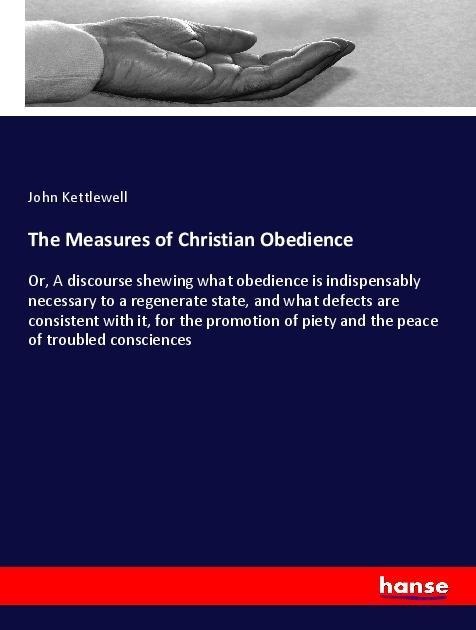 The Measures of Christian Obedience: Or, A discourse shewing what obedience is indispensably necessary to a regenerate state, and what defects are consistent with it, for the promotion of piety and the peace of troubled consciences