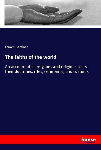 The faiths of the world: An account of all religions and religious sects, their doctrines, rites, cermonies, and customs